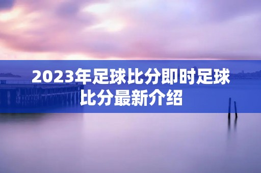 2023年足球比分即时足球比分最新介绍