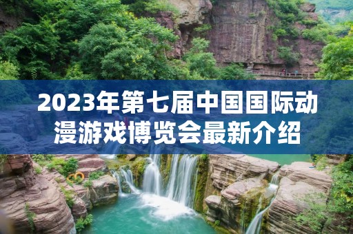 2023年第七届中国国际动漫游戏博览会最新介绍