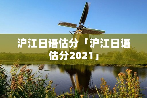 沪江日语估分「沪江日语估分2021」