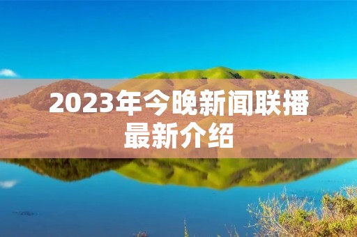 2023年今晚新闻联播最新介绍