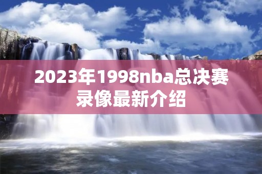 2023年1998nba总决赛录像最新介绍