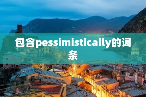 包含pessimistically的词条 包含pessimistically的词条
