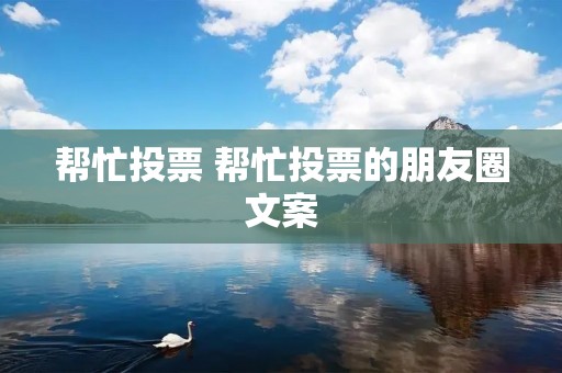 帮忙投票 帮忙投票的朋友圈文案 帮忙投票 帮忙投票的朋友圈文案