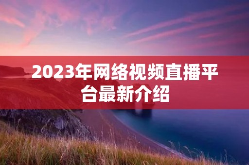 2023年网络视频直播平台最新介绍