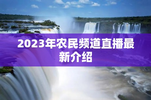 2023年农民频道直播最新介绍 2023年农民频道直播最新介绍