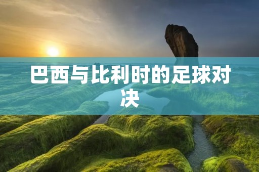 巴西与比利时的足球对决:一场充满悬念的较量 巴西与比利时的足球对决:一场充满悬念的较量