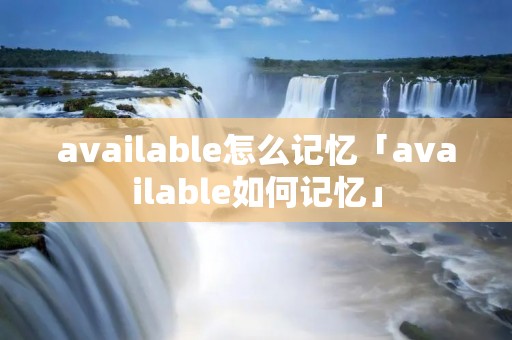 available怎么记忆「available如何记忆」 available怎么记忆「available如何记忆」