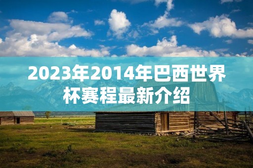 2023年2014年巴西世界杯赛程最新介绍