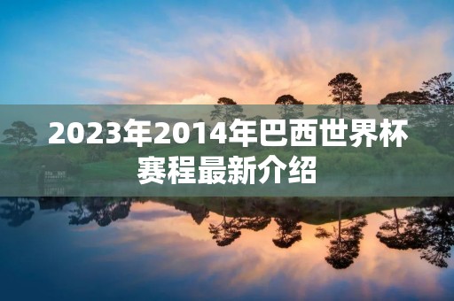 2023年2014年巴西世界杯赛程最新介绍