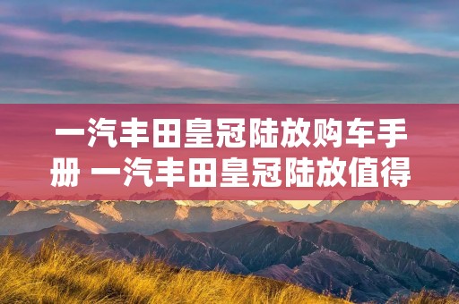 一汽丰田皇冠陆放购车手册 一汽丰田皇冠陆放值得购买吗