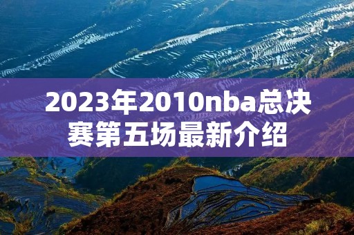 2023年2010nba总决赛第五场最新介绍 2023年2010nba总决赛第五场最新介绍