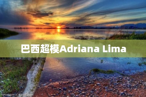 巴西超模Adriana Lima:让世界为之倾倒的女神 巴西超模Adriana Lima:让世界为之倾倒的女神