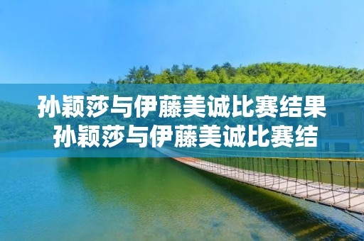 孙颖莎与伊藤美诚比赛结果 孙颖莎与伊藤美诚比赛结果2021
