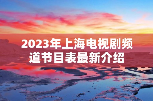 2023年上海电视剧频道节目表最新介绍