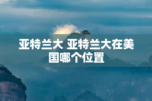亚特兰大 亚特兰大在美国哪个位置 亚特兰大 亚特兰大在美国哪个位置