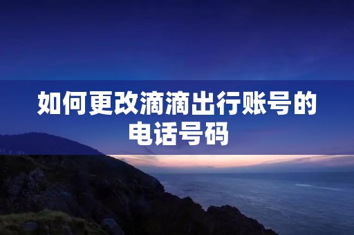 如何更改滴滴出行账号的电话号码