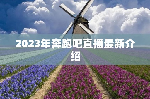 2023年奔跑吧直播最新介绍