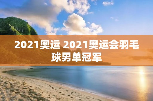 2021奥运 2021奥运会羽毛球男单冠军 2021奥运 2021奥运会羽毛球男单冠军