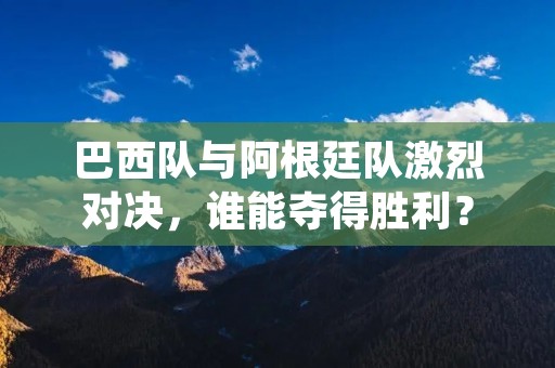 巴西队与阿根廷队激烈对决,谁能夺得胜利? 巴西队与阿根廷队激烈对决,谁能夺得胜利?