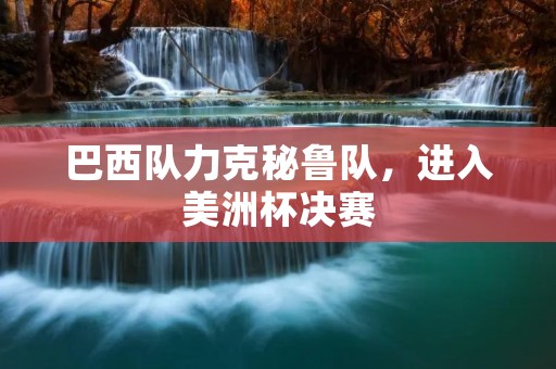 巴西队力克秘鲁队,进入美洲杯决赛 巴西队力克秘鲁队,进入美洲杯决赛