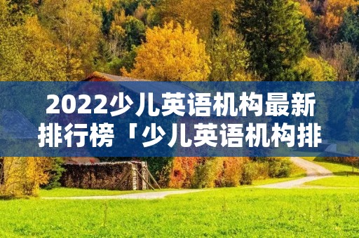2022少儿英语机构最新排行榜「少儿英语机构排名前十」
