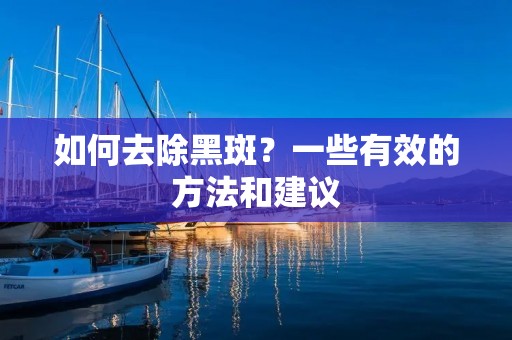 如何去除黑斑?一些有效的方法和建议 如何去除黑斑?一些有效的方法和建议