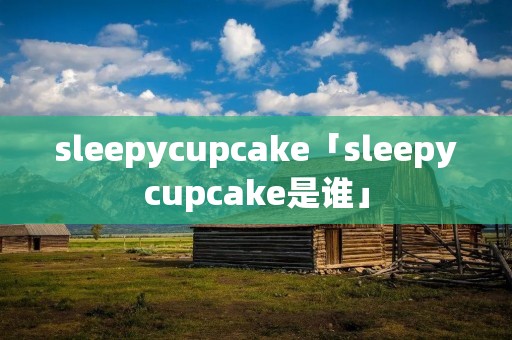 sleepycupcake「sleepycupcake是谁」