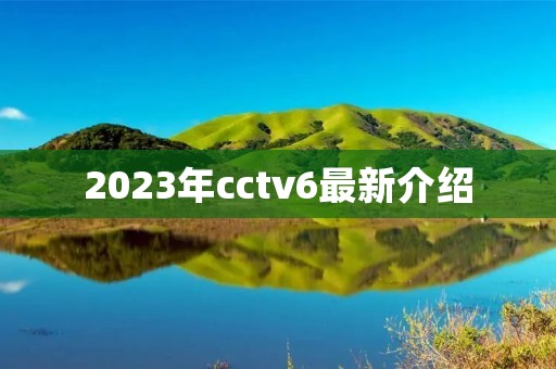 2023年cctv6最新介绍 2023年cctv6最新介绍