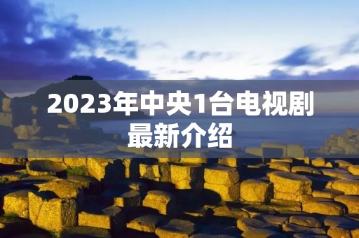 2023年中央1台电视剧最新介绍 2023年中央1台电视剧最新介绍