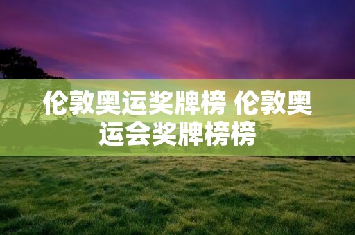 伦敦奥运奖牌榜 伦敦奥运会奖牌榜榜