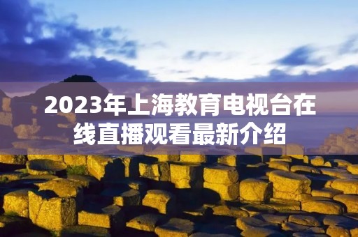 2023年上海教育电视台在线直播观看最新介绍 2023年上海教育电视台在线直播观看最新介绍
