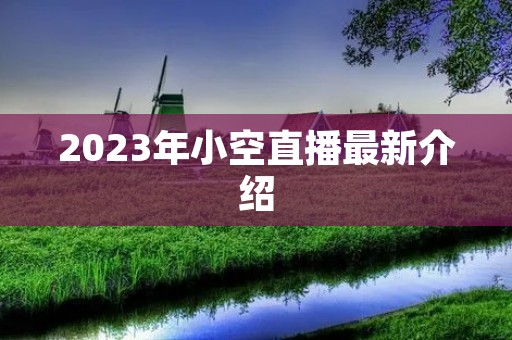 2023年小空直播最新介绍 2023年小空直播最新介绍