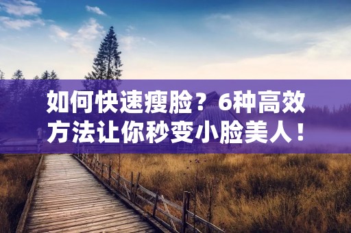 如何快速瘦脸？6种高效方法让你秒变小脸美人！