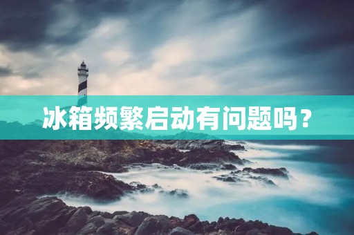 冰箱频繁启动有问题吗? 冰箱频繁启动有问题吗?