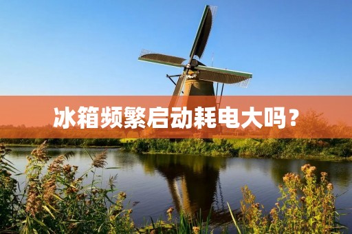 冰箱频繁启动耗电大吗? 冰箱频繁启动耗电大吗?