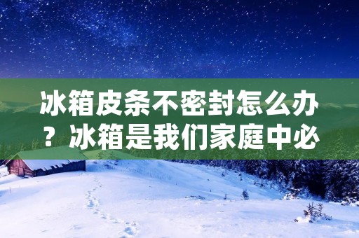 冰箱皮条不密封怎么办？冰箱是我们家庭中必不可少的电器之一，它可以为我们的食物和饮料提供一个冷藏的环境，以保持它们的新鲜和品质。但是，当冰箱皮条不密封时，它会导致冰箱内的温度不稳定，进而影响食物的新鲜度和品质。那么，当你发现冰箱皮条不密封时，应该怎么办呢？本文将为您提供一些解决方案。