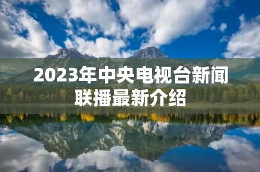 2023年中央电视台新闻联播最新介绍