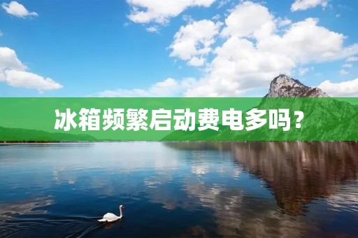 冰箱频繁启动费电多吗? 冰箱频繁启动费电多吗?