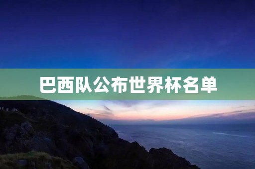 巴西队公布世界杯名单：内马尔领衔，老将重返国家队