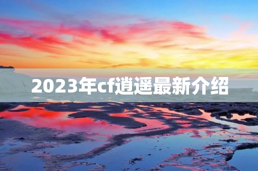 2023年cf逍遥最新介绍