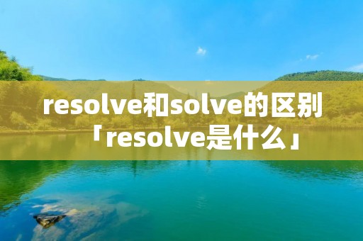 resolve和solve的区别「resolve是什么」
