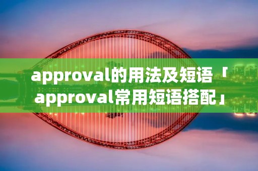 approval的用法及短语「approval常用短语搭配」