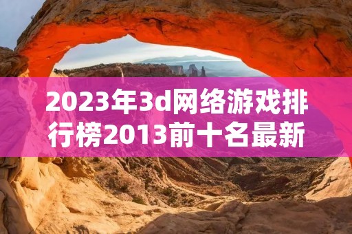 2023年3d网络游戏排行榜2013前十名最新介绍