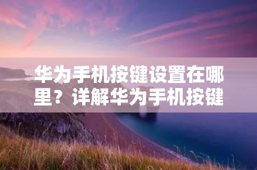 华为手机按键设置在哪里?详解华为手机按键设置方法
