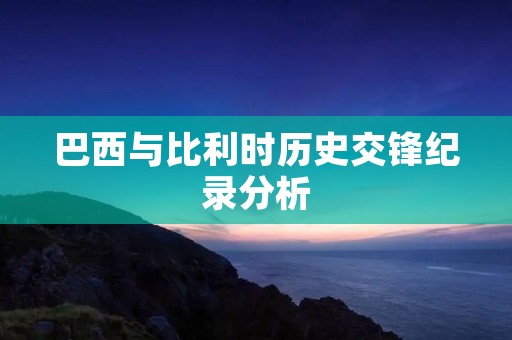 巴西与比利时历史交锋纪录分析 巴西与比利时历史交锋纪录分析