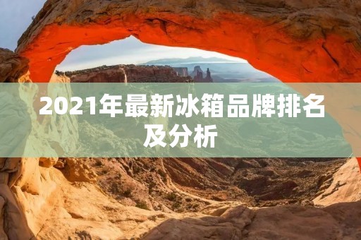 2021年最新冰箱品牌排名及分析:哪些品牌值得购买? 2021年最新冰箱品牌排名及分析:哪些品牌值得购买?