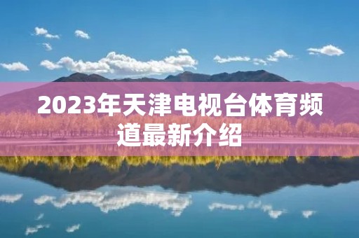 2023年天津电视台体育频道最新介绍 2023年天津电视台体育频道最新介绍