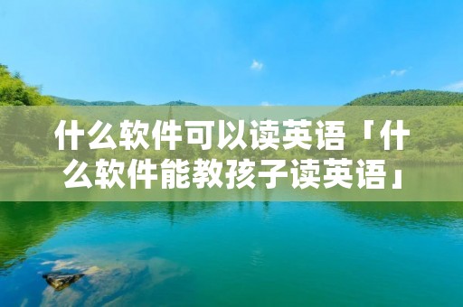 什么软件可以读英语「什么软件能教孩子读英语」