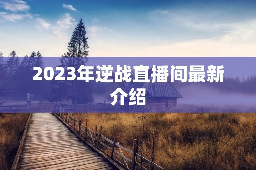 2023年逆战直播间最新介绍 2023年逆战直播间最新介绍