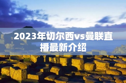 2023年切尔西vs曼联直播最新介绍